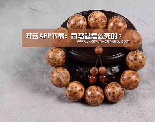 开云APP下载:司马懿怎么死的?(图2) 开云体育赛事直播