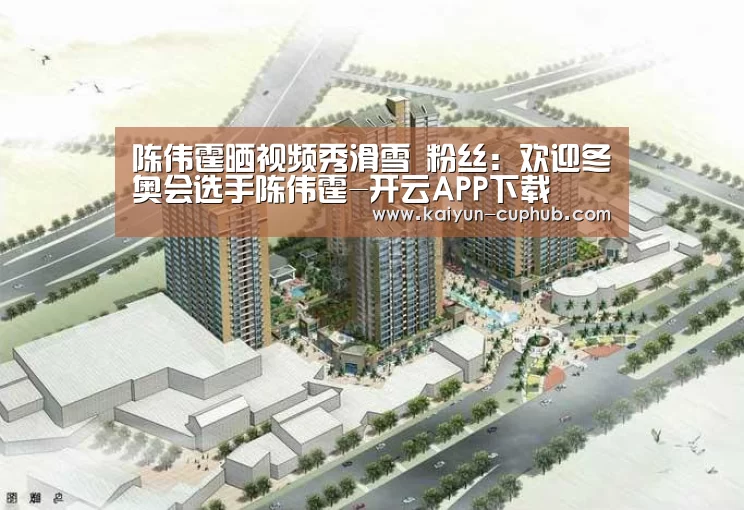 陈伟霆晒视频秀滑雪 粉丝:欢迎冬奥会选手陈伟霆-开云APP下载(图1) 开云体育赛事直播